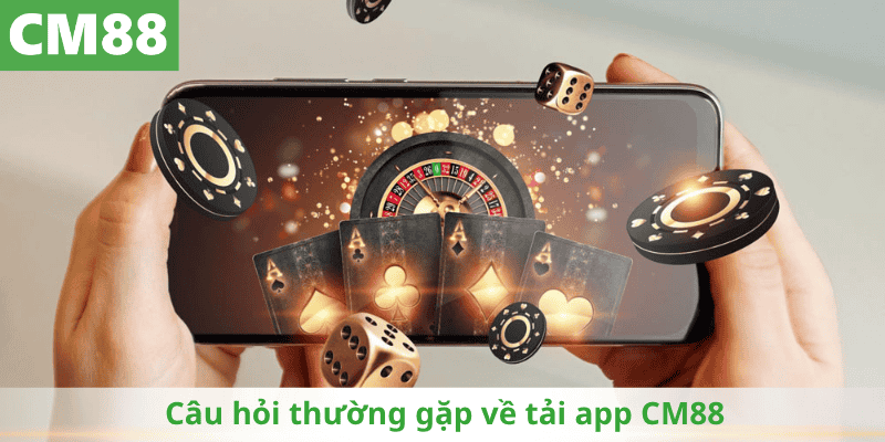 Câu hỏi thường gặp về tải app CM88